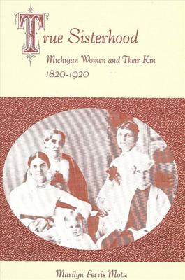 True Sisterhood: Michigan Women and Their Kin, 1820-1920 (American Social History)
