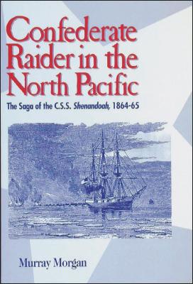 Confederate Raider in the North Pacific: The Saga of the C.S.S. Shenandoah, 1864-65