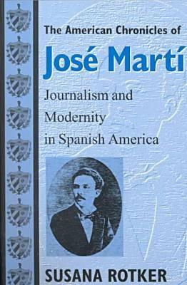 The American Chronicles of Jos Mart: Journalism and Modernity in Spanish America (Reencounters with Colonialism: New Perspectives on the Americas)