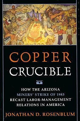 Copper Crucible How the Arizona Miners' Strike of 1983 Recast Labor-Management Relations in America