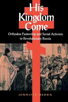 His Kingdom Come: Orthodox Pastorship and Social Activism in Revolutionary Russia (NIU Series in Slavic, East European, and Eurasian Studies)