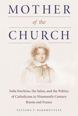 Mother of the Church: Sofia Svechina, the Salon, and the Politics of Catholicism in Nineteenth-Century Russia and France (NIU Series in Slavic, East European, and Eurasian Studies)