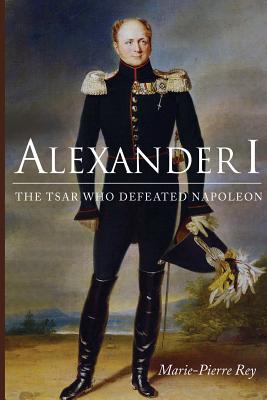 Alexander I: The Tsar Who Defeated Napoleon (NIU Series in Slavic, East European, and Eurasian Studies)
