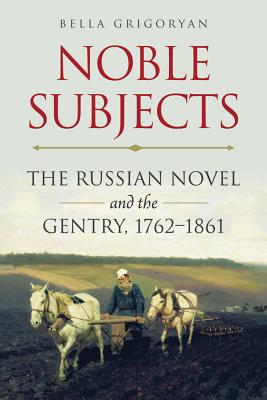 Noble Subjects: The Russian Novel and the Gentry, 17621861 (Niu Slavic, East European, and Eurasian Studies)