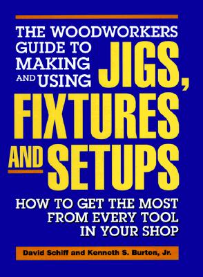 The Woodworkers Guide to Making and Using Jigs, Fixtures and Setups How to Get the Most from Every Tool in Your Shop
