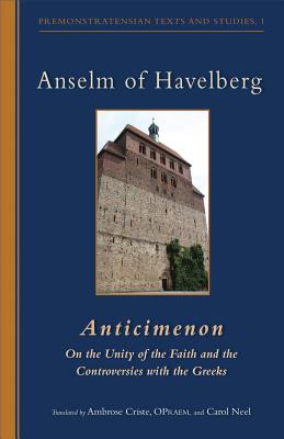 Anselm of Havelberg: Anticimenon: on the Unity of the Faith and the Controversies With the Greeks (Cistercian Studies Series 232/Premonstratensian Texts and Studies, 1) Anselm of Havelberg: Anticimenon: on the Unity of the Faith and the Controversies With the Greeks (Cistercian Studies Series 232/Premonstratensian Texts and Studies, 1)