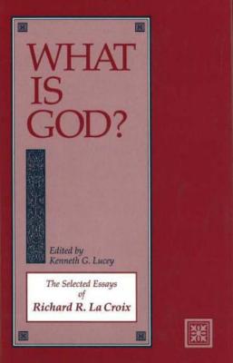 What Is God: The Selected Essays of Richard R. Lacroix