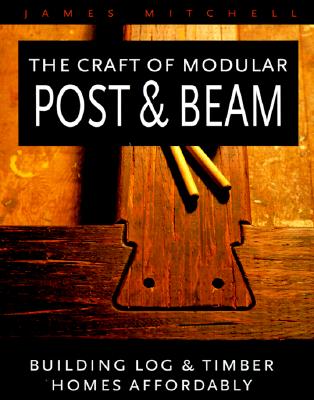The Craft of Modular Post and Beam: Building Log and Timber Homes Affordably