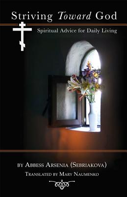 Striving Toward God: Spiritual Advice for Daily Living, Abbess Arsenia (Sebriakova) Striving Toward God: Spiritual Advice for Daily Living, Abbess Arsenia (Sebriakova)