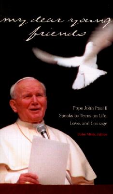 My Dear Young Friends Pope John Paul II Speaks to Teens on Life, Love, and Courage