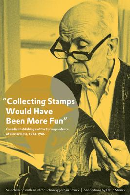 Collecting Stamps Would Have Been More Fun: Canadian Publishing and the Correspondence of Sinclair Ross, 19331986