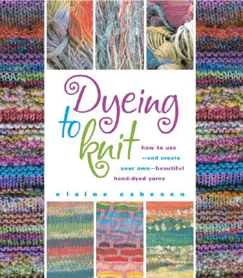 Dyeing to Knit: How to Use--And Create Your Own--Beautiful Hand-Dyed Yarns