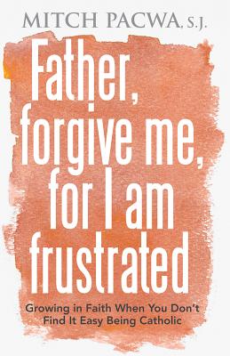 Image for Father, Forgive Me, For I Am Frustrated: Growing in Faith When You Don't Find It Easy Being Catholic