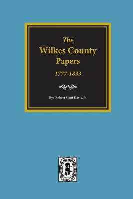 The Wilkes County Papers, 1773-1833: A Compilation of the Genealogical Information Found in Collections of Loose Court, Estate, Land, School, Military, Marriage, and Other Records of the Ceded Lands and Wilkes County