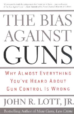 The Bias Against Guns: Why Almost Everything You'Ve Heard About Gun Control Is Wrong