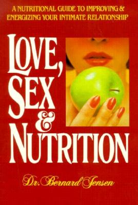 Love, Sex, and Nutrition: a Nutritional Guide to Improving and Energizing Your Intimate Relationship