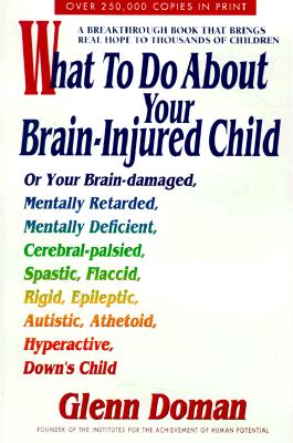 What to Do About Your Brain-Injured Child: Or Your Brain-Damaged, Mentally Retarded, Mentally Deficient, Cerebral-Palsied, Spatic, Flaccid, Rigid, . Autistic, Athetoid, Hyperactive, Down's Child