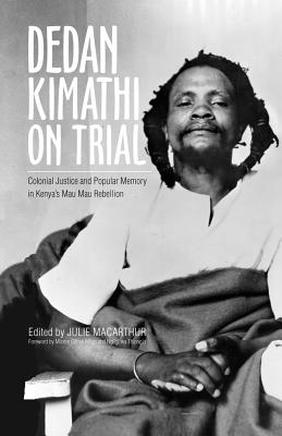 Dedan Kimathi on Trial: Colonial Justice and Popular Memory in Kenyas Mau Mau Rebellion (Volume 17) (Ohio RIS Global Series)
