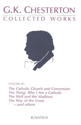 Where All Roads Lead / The Catholic Church and Conversion / Why I Am a Catholic / The Thing / The Well and the Shallows / The Way of the Cross (The Collected Works of G. K. Chesterton - Volume III)