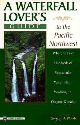 A Waterfall Lover's Guide to the Pacific Northwest: Where to Find Hundreds of Spectacular Waterfalls in Washington, Oregon and Idaho