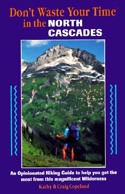 Don't Waste Your Time in the North Cascades: An Opinionated Hiking Guide to Help You Get the Most from This Magnificent Wilderness
