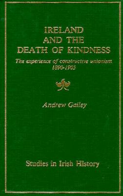 Ireland and the death of kindness: The experience of constructive unionism, 1890-1905 (Studies in Irish history)