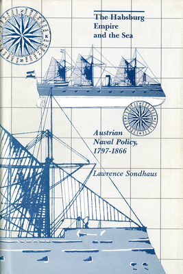 Habsburg Empire and the Sea: Austrian Naval Policy, 1797-1866