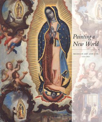 Painting a New World: Mexican Art and Life, 1521-1821