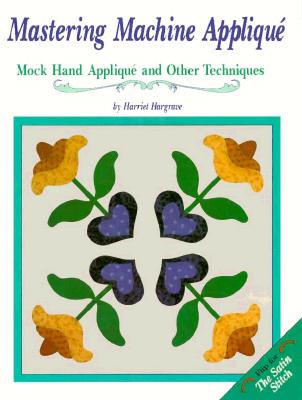 Mastering Machine Applique, the Satin Stitch: The Satin Stitch, Mock Hand Applique and Other Techniques