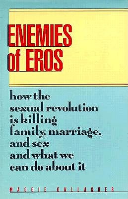 Enemies of Eros: How the Sexual Revolution Is Killing Family, Marriage, and Sex and What We Can Do About It