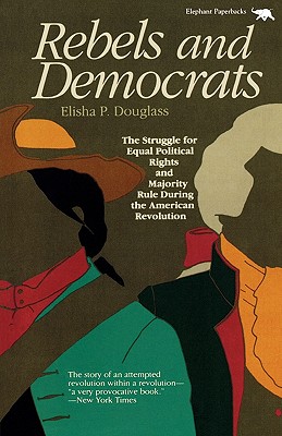 Rebels and Democrats: The Struggle for Equal Political Rights and Majority Rule During the American Revolution