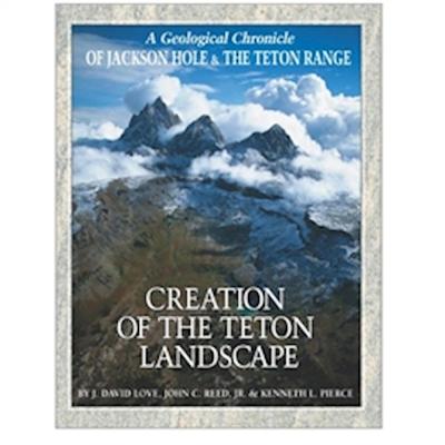Creation Of The Teton Landscape: A Geological Chronicle Of Jackson Hole & The Teton Range