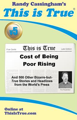 This is True [v5]: Cost of Being Poor Rising: And 500 Other Bizarre-but-True Stories and Headlines from the World's Press (Volume 5)