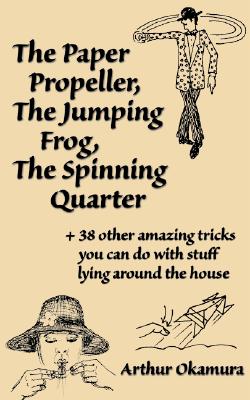 Paper Propellor, the Jumping Frog, the Spinning Quarter: +38 Other Amazing Tricks You Can Do with Stuff Lying Around the House