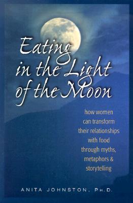 Eating in the Light of the Moon : How Women Can Transform Their Relationship With Food Through Myths, Metaphors & Storytelling