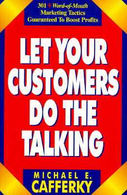 Let Your Customers Do the Talking: 301 + Word-Of-Mouth Marketing Tactics Guaranteed to Boost Profits