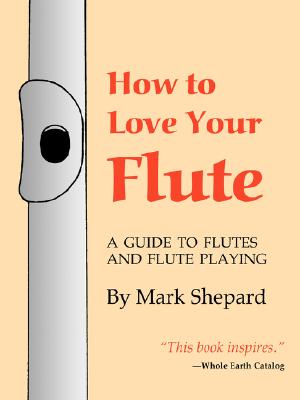 How to Love Your Flute: A Guide to Flutes and Flute Playing, or How to Play the Flute, Choose One, and Care for It, Plus Flute History, Flute Science, Folk Flutes, and More
