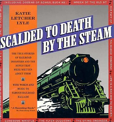 Scalded to Death By the Steam: The True Stories of Railroad Disasters and the Songs That Were Written About Them
