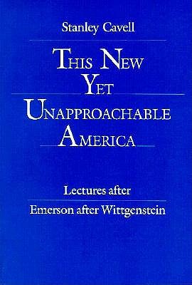 This New Yet Unapproachable America: Lectures After Emerson after Wittgenstein (The 1987 Frederick Ives Carpenter Lectures)