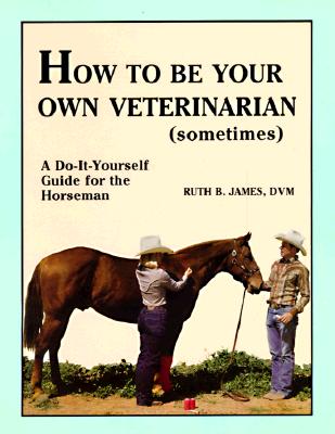 How to Be Your Own Veterinarian (Sometimes): A Do-It-Yourself Guide for the Horseman
