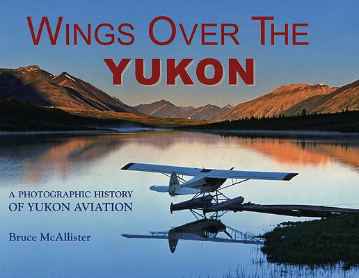Wings over the Yukon: A Photographic History of Yukon Aviation