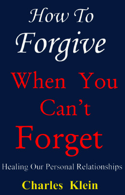 How to Forgive When You Can't Forget: Healing Our Personal Relationships Klein, Charles