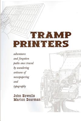Tramp Printers: Adventures and Forgotten Paths Once Traced by Wandering Artisans of Newspapering and Typography A History of Printing and of Those Itinerant Artisans Who Traveled the World to Create Printed Words from Metal Type