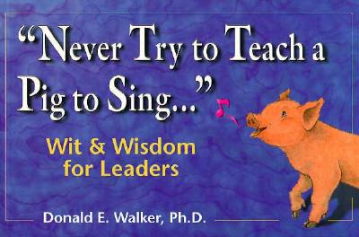 Never Try to Teach a Pig to Sing.Wit and Wisdom for Leaders