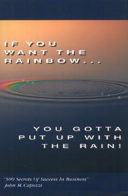If You Want the Rainbow, You Gotta Put Up With the Rain: 500 Secrets of Success in Business