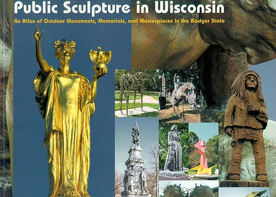 Public Sculpture in Wisconsin: An Atlas of Outdoor Monuments, Memorials, and Masterpieces in the Badger State