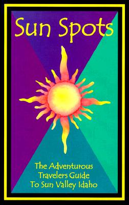 Sun Spots: The Adventurous Travelers Guide To Sun Valley, Idaho