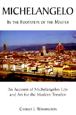 Michelangelo: In the Footsteps of the Master: An Account of Michelangelo's Life and Art for the Modern Traveler