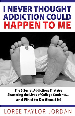 I Never Thought Addiction Could Happen to Me: The 3 Secret Addictions That Are Shattering the Lives of College Students . . . and What to Do About It!