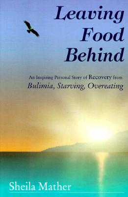 Leaving Food Behind: An Inspiring Personal Story of Recovery from Bulimia, Starving, Overeating